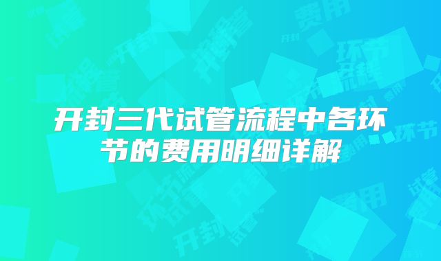 开封三代试管流程中各环节的费用明细详解