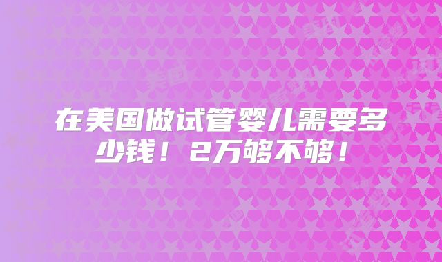 在美国做试管婴儿需要多少钱!2万够不够!