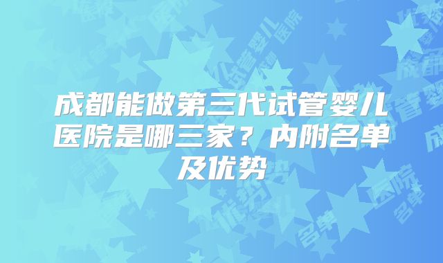 成都能做第三代试管婴儿医院是哪三家？内附名单及优势