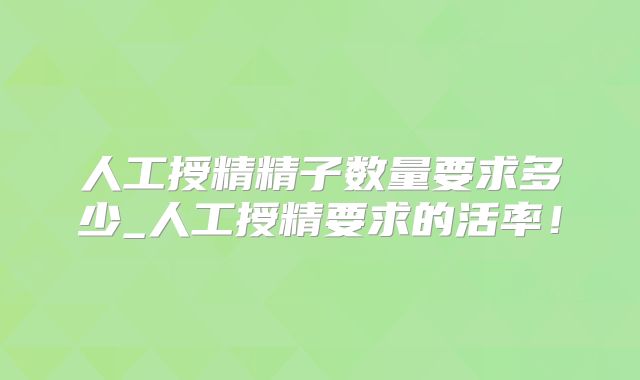 人工授精精子数量要求多少_人工授精要求的活率！