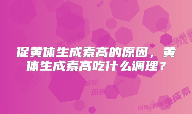 促黄体生成素高的原因,黄体生成素高吃什么调理?