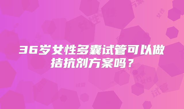 36岁女性多囊试管可以做拮抗剂方案吗？