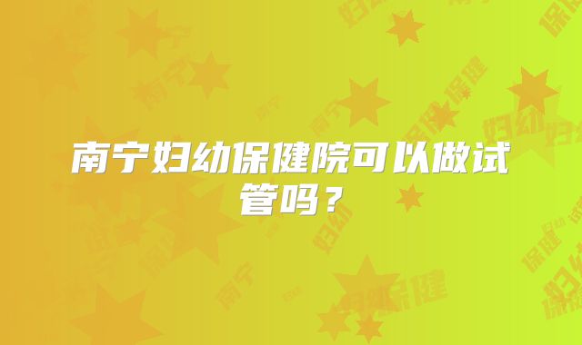 南宁妇幼保健院可以做试管吗？