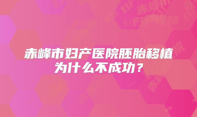 赤峰市妇产医院胚胎移植为什么不成功？