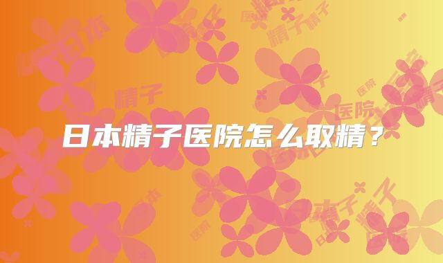 日本精子医院怎么取精？