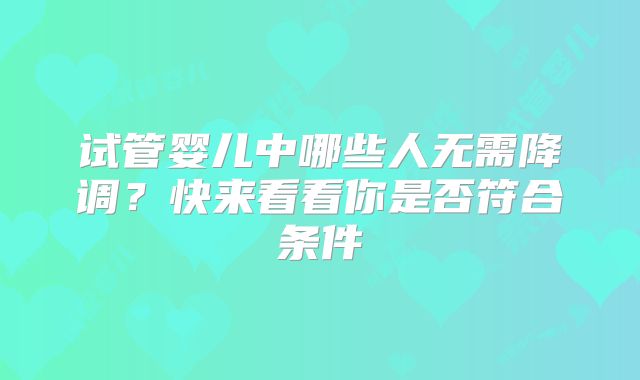 试管婴儿中哪些人无需降调?快来看看你是否符合条件