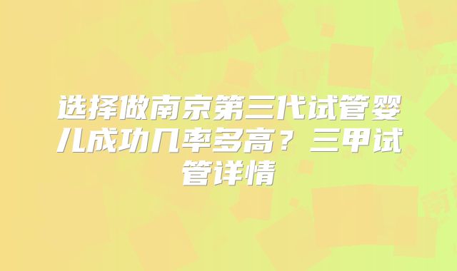 选择做南京第三代试管婴儿成功几率多高？三甲试管详情