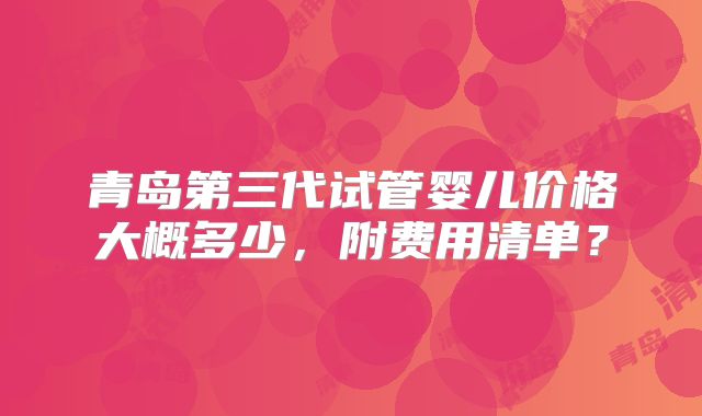 青岛第三代试管婴儿价格大概多少，附费用清单？