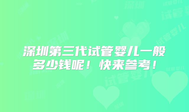 深圳第三代试管婴儿一般多少钱呢!快来参考!