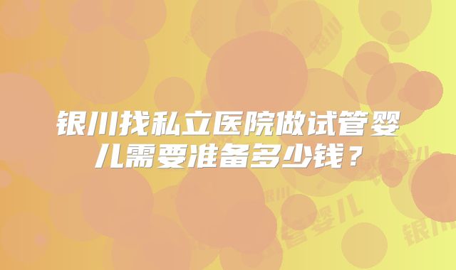 银川找私立医院做试管婴儿需要准备多少钱？