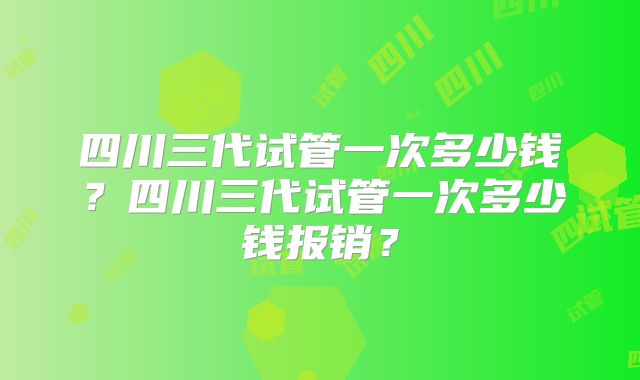 四川三代试管一次多少钱？四川三代试管一次多少钱报销？