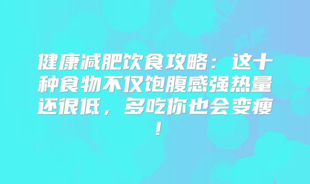 健康减肥饮食攻略：这十种食物不仅饱腹感强热量还很低，多吃你也会变瘦！