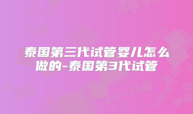 泰国第三代试管婴儿怎么做的-泰国第3代试管