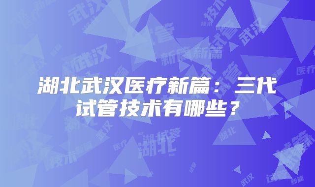 湖北武汉医疗新篇:三代试管技术有哪些?