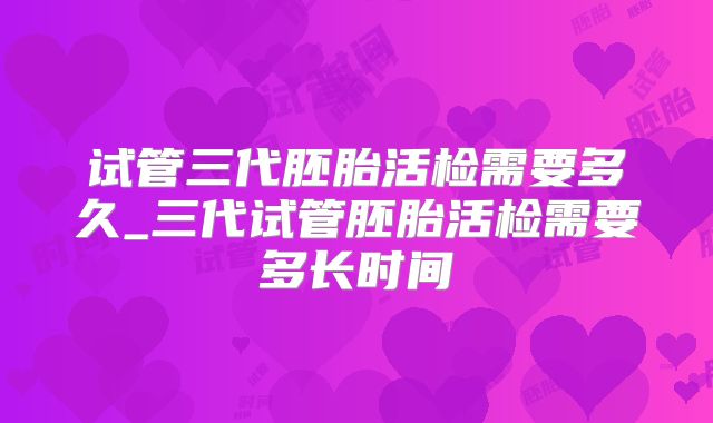 试管三代胚胎活检需要多久_三代试管胚胎活检需要多长时间