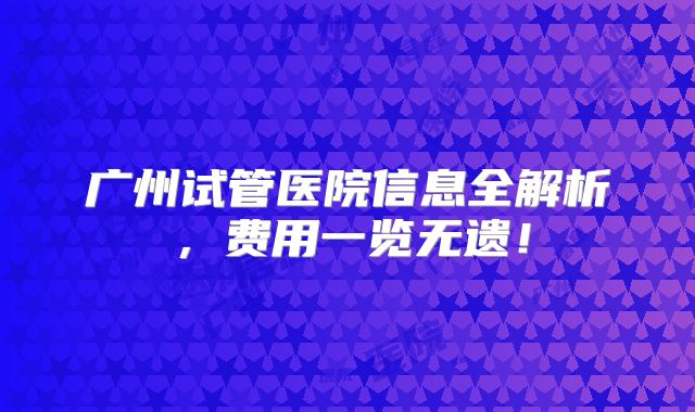 广州试管医院信息全解析,费用一览无遗!