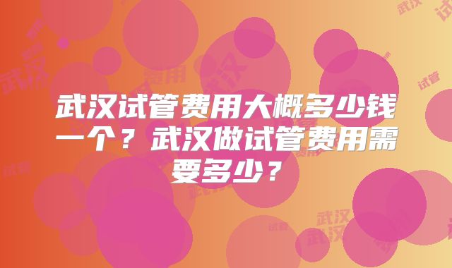武汉试管费用大概多少钱一个？武汉做试管费用需要多少？