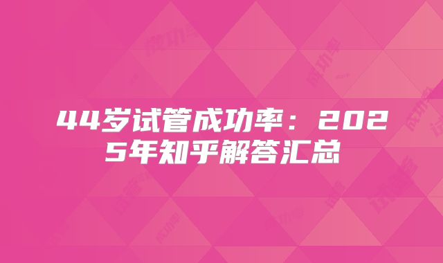 44岁试管成功率:2025年知乎解答汇总