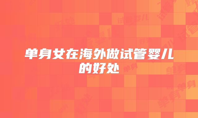 单身女在海外做试管婴儿的好处