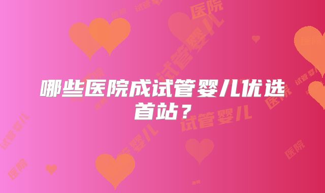 哪些医院成试管婴儿优选首站？
