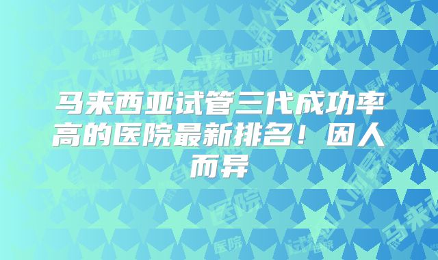 马来西亚试管三代成功率高的医院最新排名！因人而异
