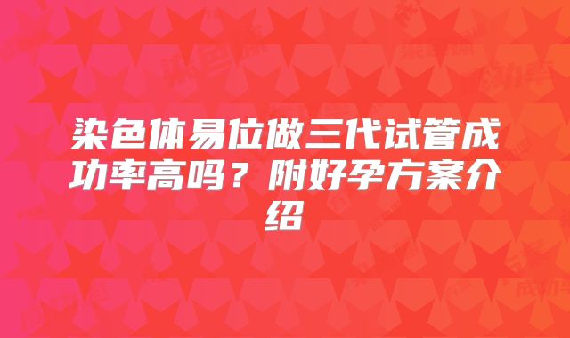 染色体易位做三代试管成功率高吗？附好孕方案介绍