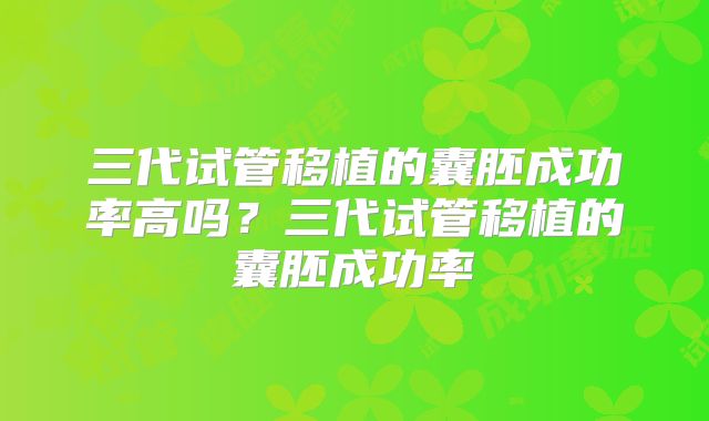 三代试管移植的囊胚成功率高吗？三代试管移植的囊胚成功率