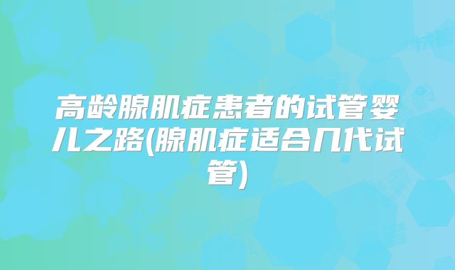 高龄腺肌症患者的试管婴儿之路(腺肌症适合几代试管)