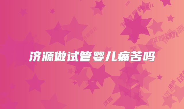 济源做试管婴儿痛苦吗