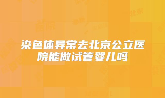 染色体异常去北京公立医院能做试管婴儿吗
