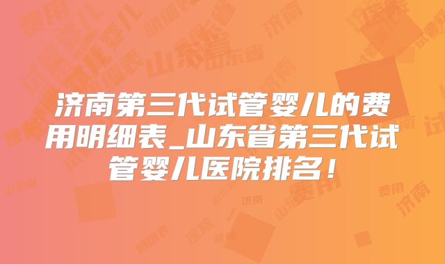 济南第三代试管婴儿的费用明细表_山东省第三代试管婴儿医院排名!