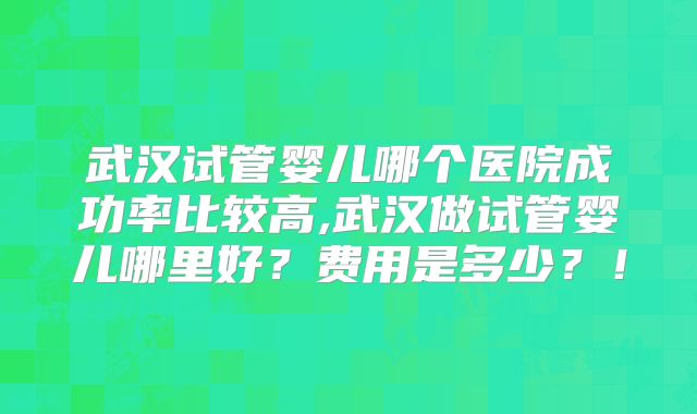 武汉试管婴儿哪个医院成功率比较高,武汉做试管婴儿哪里好？费用是多少？！