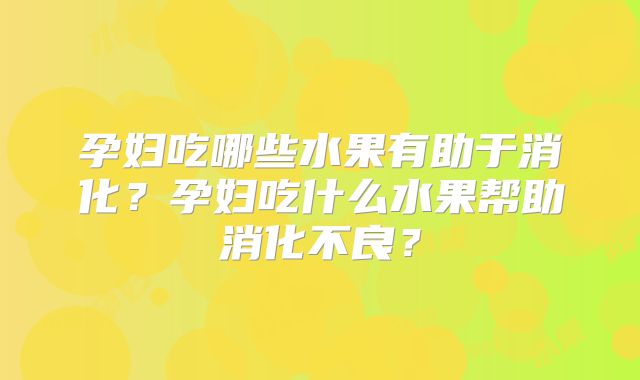 孕妇吃哪些水果有助于消化?孕妇吃什么水果帮助消化不良?