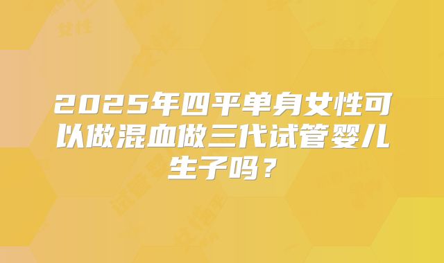 2025年四平单身女性可以做混血做三代试管婴儿生子吗?