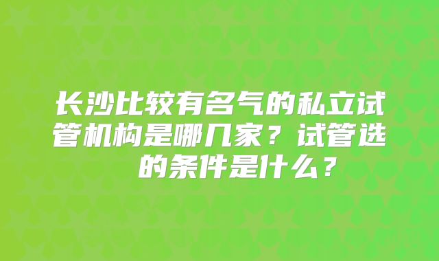 长沙比较有名气的私立试管机构是哪几家？试管选� 的条件是什么？