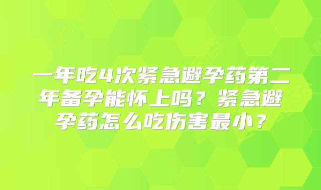 一年吃4次紧急避孕药第二年备孕能怀上吗?紧急避孕药怎么吃伤害最小?