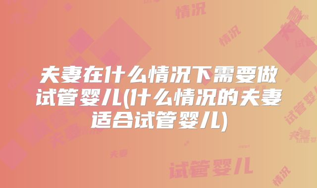 夫妻在什么情况下需要做试管婴儿(什么情况的夫妻适合试管婴儿)