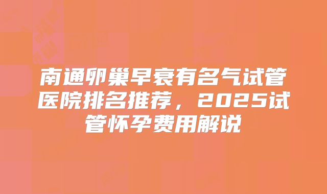 南通卵巢早衰有名气试管医院排名推荐，2025试管怀孕费用解说