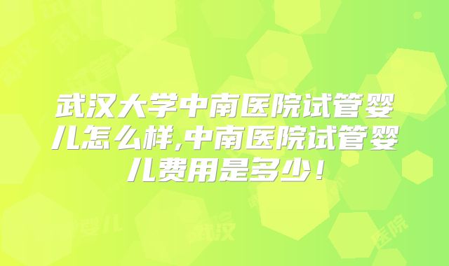 武汉大学中南医院试管婴儿怎么样,中南医院试管婴儿费用是多少！