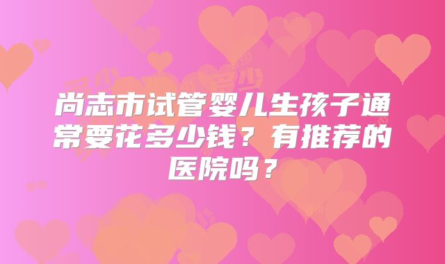 尚志市试管婴儿生孩子通常要花多少钱?有推荐的医院吗?