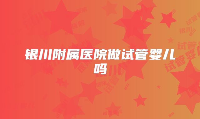 银川附属医院做试管婴儿吗