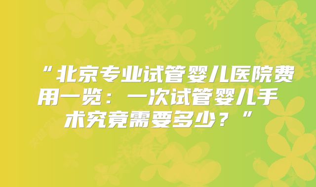 “北京专业试管婴儿医院费用一览：一次试管婴儿手术究竟需要多少？”