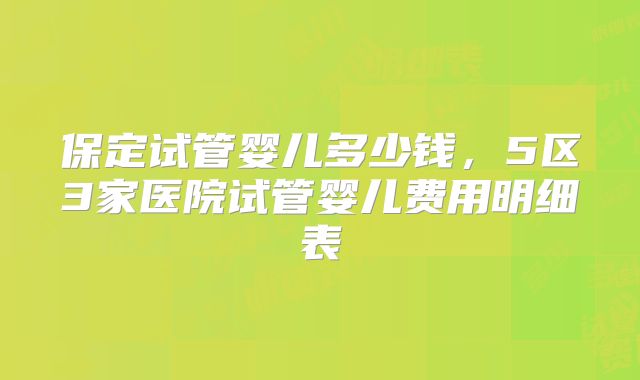 保定试管婴儿多少钱，5区3家医院试管婴儿费用明细表