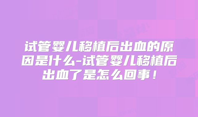 试管婴儿移植后出血的原因是什么-试管婴儿移植后出血了是怎么回事！