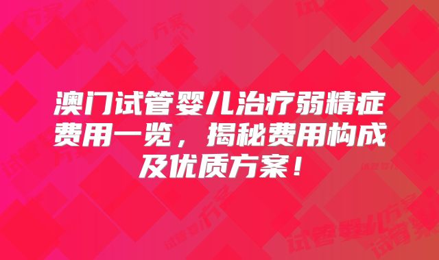 澳门试管婴儿治疗弱精症费用一览，揭秘费用构成及优质方案！