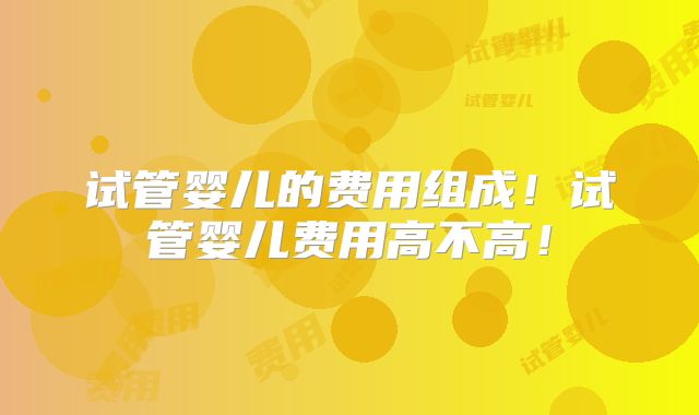试管婴儿的费用组成!试管婴儿费用高不高!