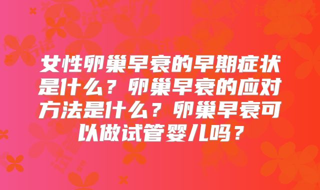 女性卵巢早衰的早期症状是什么？卵巢早衰的应对方法是什么？卵巢早衰可以做试管婴儿吗？