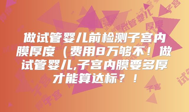 做试管婴儿前检测子宫内膜厚度（费用8万够不！做试管婴儿,子宫内膜要多厚才能算达标？！