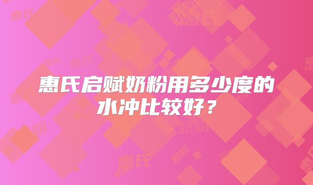 惠氏启赋奶粉用多少度的水冲比较好？