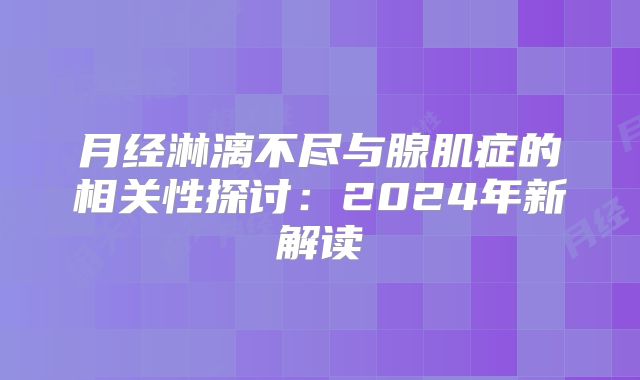 月经淋漓不尽与腺肌症的相关性探讨：2024年新解读